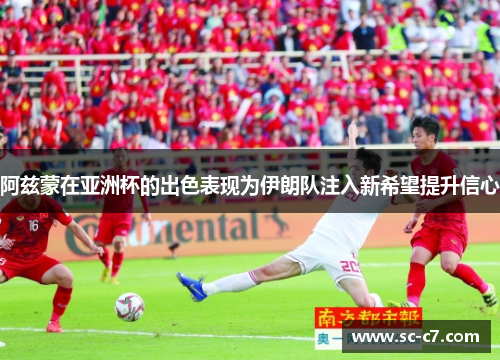阿兹蒙在亚洲杯的出色表现为伊朗队注入新希望提升信心