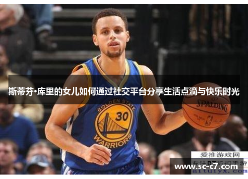 斯蒂芬·库里的女儿如何通过社交平台分享生活点滴与快乐时光