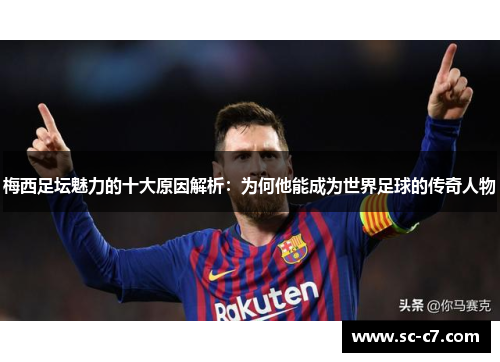 梅西足坛魅力的十大原因解析：为何他能成为世界足球的传奇人物