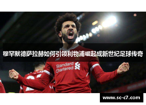 穆罕默德萨拉赫如何引领利物浦崛起成新世纪足球传奇