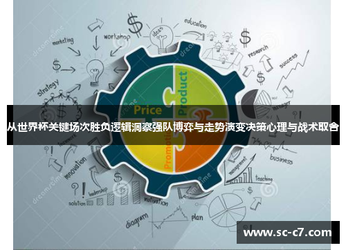从世界杯关键场次胜负逻辑洞察强队博弈与走势演变决策心理与战术取舍
