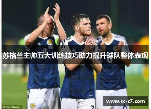 苏格兰主帅五大训练技巧助力提升球队整体表现