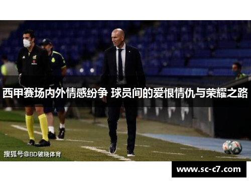 西甲赛场内外情感纷争 球员间的爱恨情仇与荣耀之路