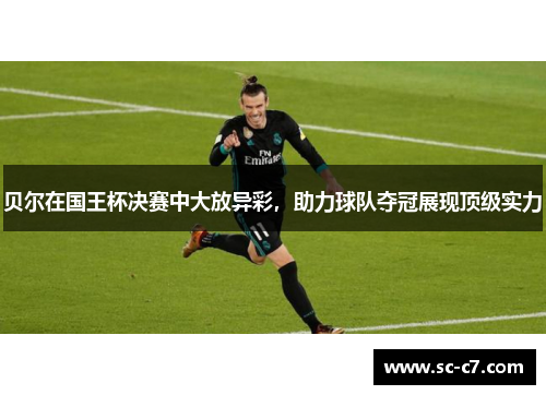 贝尔在国王杯决赛中大放异彩，助力球队夺冠展现顶级实力