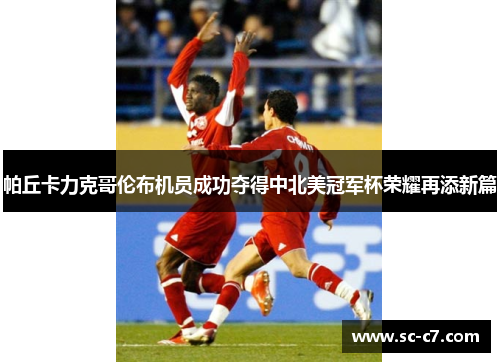 帕丘卡力克哥伦布机员成功夺得中北美冠军杯荣耀再添新篇