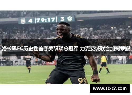 洛杉矶FC历史性首夺美职联总冠军 力克费城联合加冕荣耀 洛杉矶FC历史性首夺美职联总冠军 力克费城联合加冕荣耀