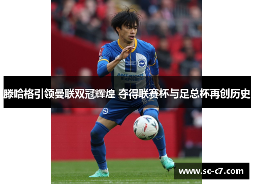 滕哈格引领曼联双冠辉煌 夺得联赛杯与足总杯再创历史 滕哈格引领曼联双冠辉煌 夺得联赛杯与足总杯再创历史