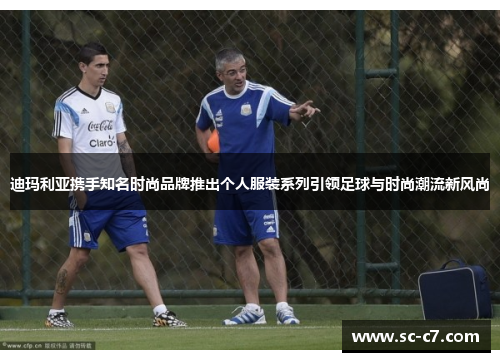 迪玛利亚携手知名时尚品牌推出个人服装系列引领足球与时尚潮流新风尚