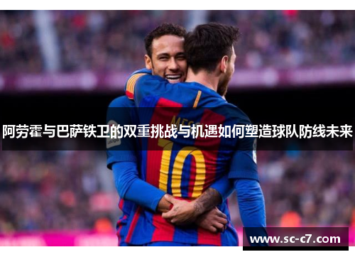阿劳霍与巴萨铁卫的双重挑战与机遇如何塑造球队防线未来