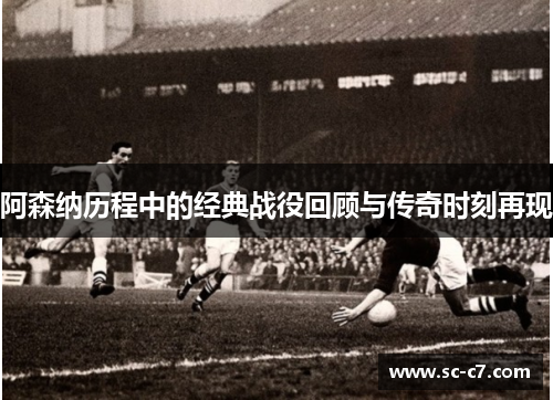 阿森纳历程中的经典战役回顾与传奇时刻再现