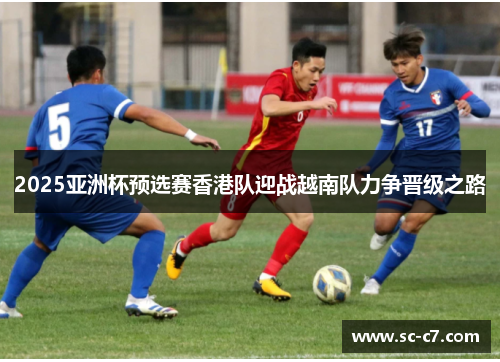 2025亚洲杯预选赛香港队迎战越南队力争晋级之路