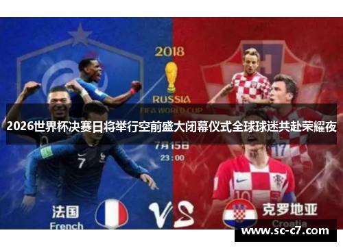 2026世界杯决赛日将举行空前盛大闭幕仪式全球球迷共赴荣耀夜