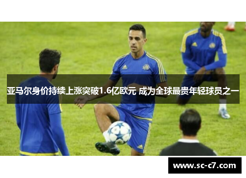 亚马尔身价持续上涨突破1.6亿欧元 成为全球最贵年轻球员之一