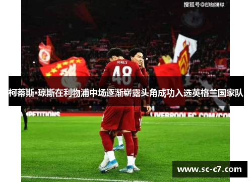 柯蒂斯·琼斯在利物浦中场逐渐崭露头角成功入选英格兰国家队