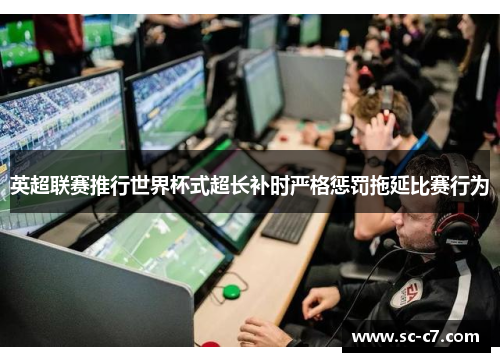 英超联赛推行世界杯式超长补时严格惩罚拖延比赛行为