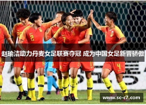 赵瑜洁助力丹麦女足联赛夺冠 成为中国女足新晋骄傲